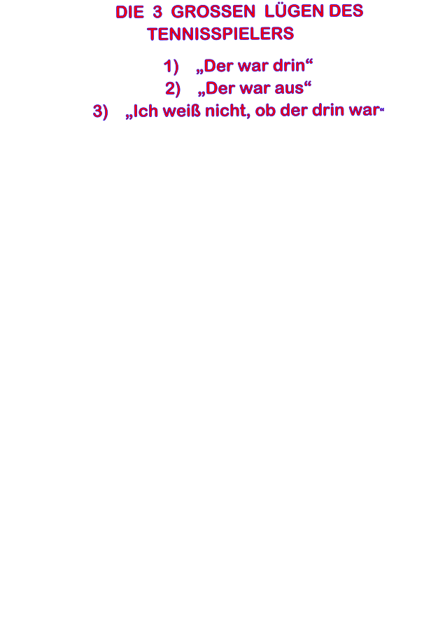 DIE  3  GROSSEN  LGEN DES  TENNISSPIELERS 	1)	Der war drin 	2)	Der war aus 	3)	Ich wei nicht, ob der drin war